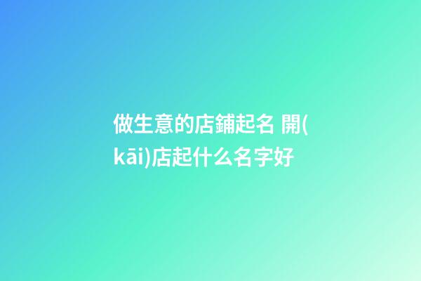 做生意的店鋪起名 開(kāi)店起什么名字好